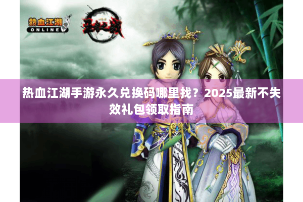热血江湖手游永久兑换码哪里找？2025最新不失效礼包领取指南