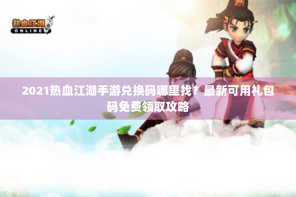 2021热血江湖手游兑换码哪里找？最新可用礼包码免费领取攻略