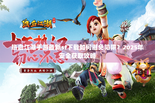 热血江湖手游最新sf下载如何避免陷阱？2025年安全获取攻略