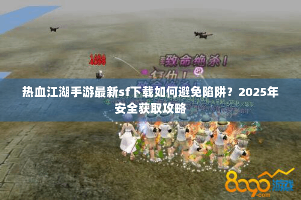 热血江湖手游最新sf下载如何避免陷阱？2025年安全获取攻略