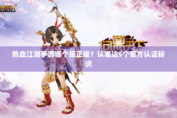 热血江湖手游哪个是正版？认准这5个官方认证标识