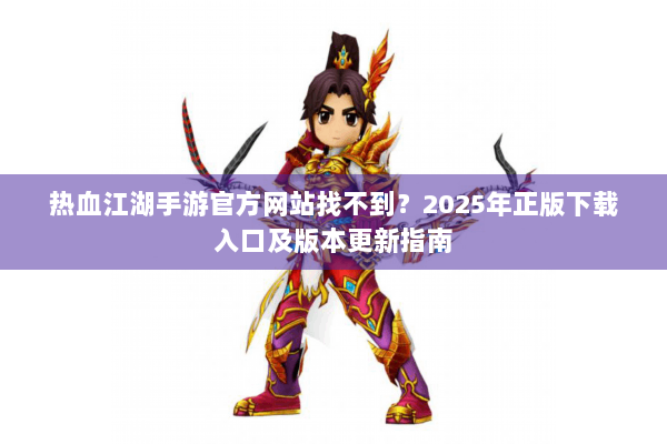 热血江湖手游官方网站找不到？2025年正版下载入口及版本更新指南