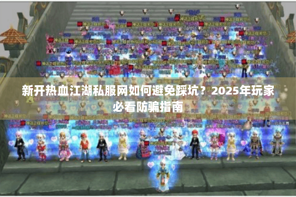 新开热血江湖私服网如何避免踩坑？2025年玩家必看防骗指南
