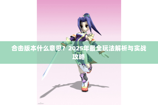 合击版本什么意思？2025年最全玩法解析与实战攻略