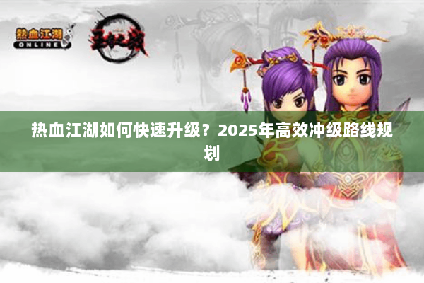 热血江湖如何快速升级？2025年高效冲级路线规划