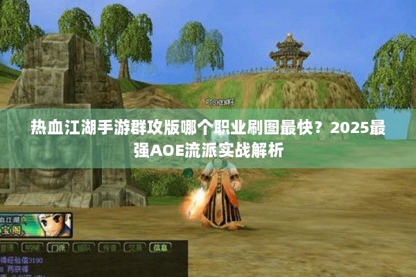 热血江湖手游群攻版哪个职业刷图最快？2025最强AOE流派实战解析