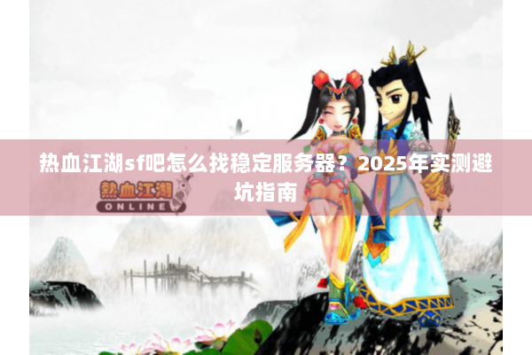 热血江湖sf吧怎么找稳定服务器？2025年实测避坑指南