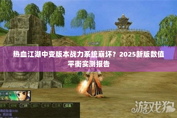 热血江湖中变版本战力系统崩坏？2025新版数值平衡实测报告