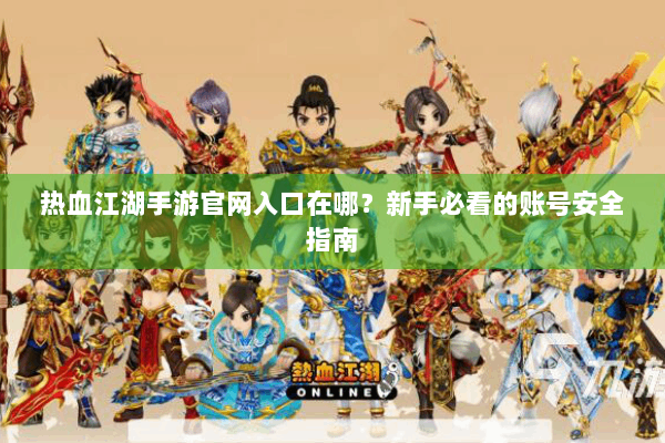 热血江湖手游官网入口在哪？新手必看的账号安全指南