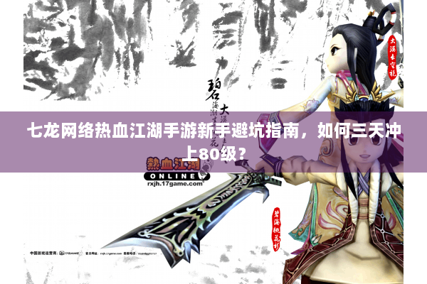 七龙网络热血江湖手游新手避坑指南，如何三天冲上80级？