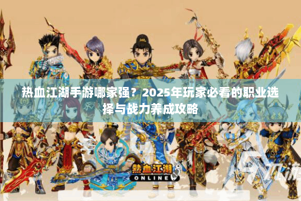 热血江湖手游哪家强？2025年玩家必看的职业选择与战力养成攻略