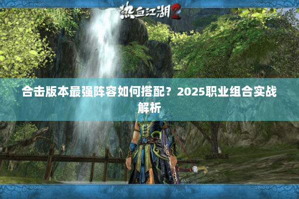 合击版本最强阵容如何搭配？2025职业组合实战解析