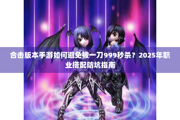 合击版本手游如何避免被一刀999秒杀？2025年职业搭配防坑指南