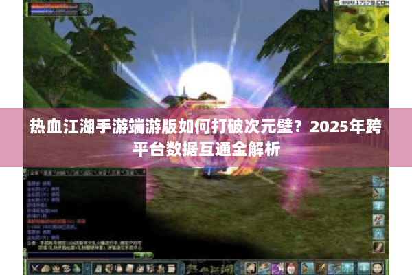 热血江湖手游端游版如何打破次元壁？2025年跨平台数据互通全解析