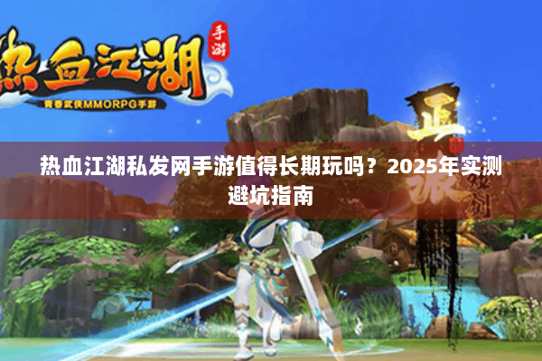热血江湖私发网手游值得长期玩吗？2025年实测避坑指南