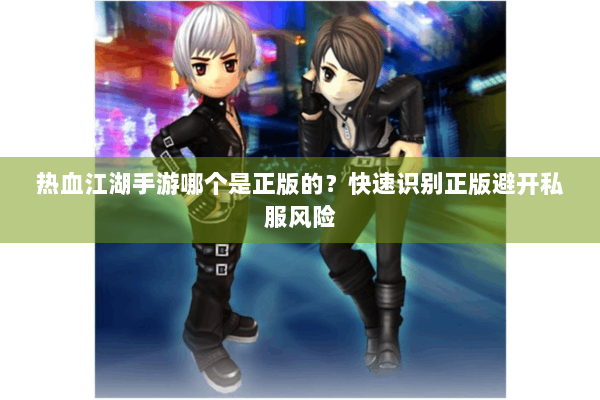 热血江湖手游哪个是正版的？快速识别正版避开私服风险