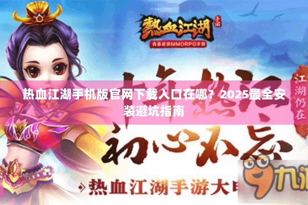 热血江湖手机版官网下载入口在哪？2025最全安装避坑指南