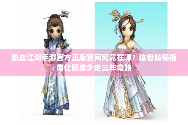 热血江湖手游官方正版官网究竟在哪？这份防骗指南让玩家少走三年弯路