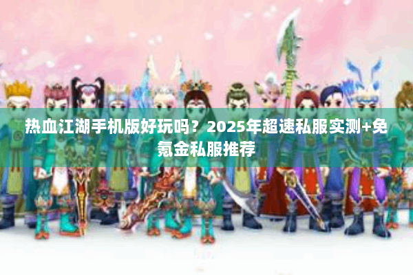 热血江湖手机版好玩吗？2025年超速私服实测+免氪金私服推荐