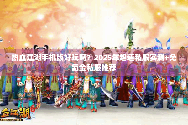 热血江湖手机版好玩吗？2025年超速私服实测+免氪金私服推荐