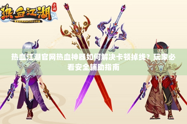 热血江湖官网热血神器如何解决卡顿掉线？玩家必看安全辅助指南