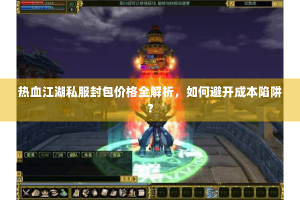 热血江湖私服封包价格全解析，如何避开成本陷阱？