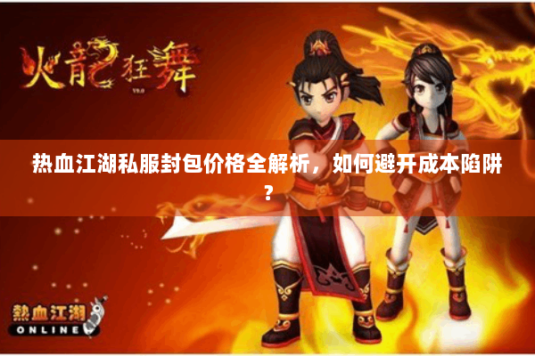 热血江湖私服封包价格全解析，如何避开成本陷阱？