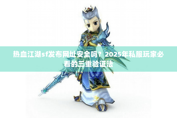 热血江湖sf发布网址安全吗？2025年私服玩家必看的三重验证法