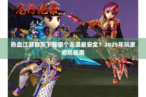 热血江湖官方下载哪个渠道最安全？2025年玩家避坑指南