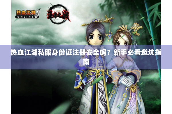 热血江湖私服身份证注册安全吗？新手必看避坑指南