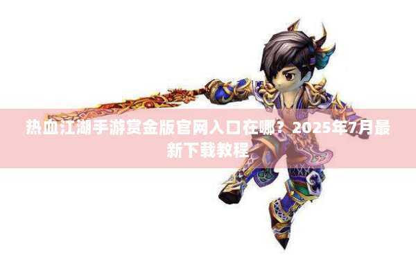 热血江湖手游赏金版官网入口在哪？2025年7月最新下载教程