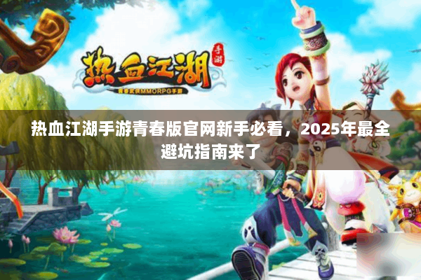 热血江湖手游青春版官网新手必看，2025年最全避坑指南来了