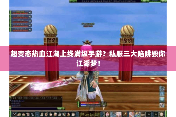 超变态热血江湖上线满级手游？私服三大陷阱毁你江湖梦！