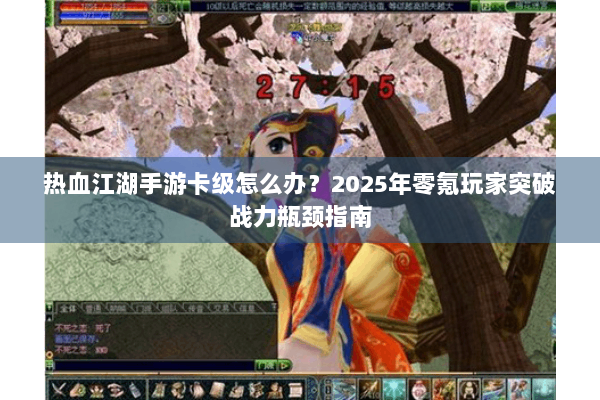 热血江湖手游卡级怎么办？2025年零氪玩家突破战力瓶颈指南