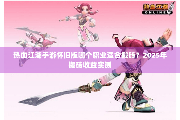 热血江湖手游怀旧版哪个职业适合搬砖？2025年搬砖收益实测