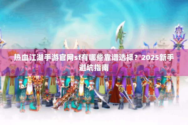 热血江湖手游官网sf有哪些靠谱选择？2025新手避坑指南
