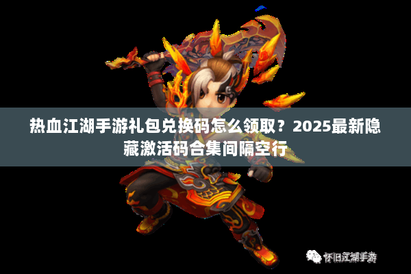 热血江湖手游礼包兑换码怎么领取？2025最新隐藏激活码合集间隔空行