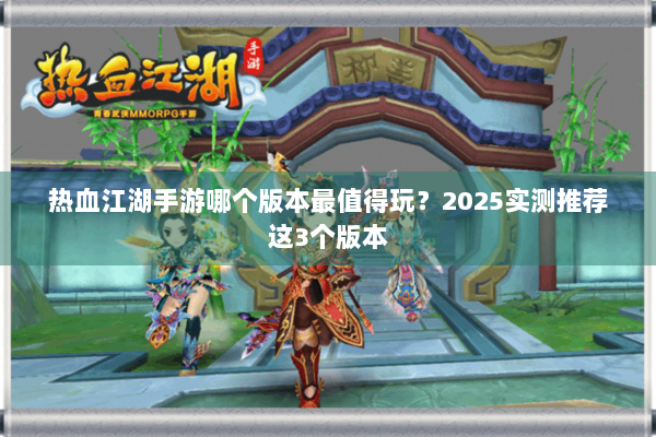 热血江湖手游哪个版本最值得玩？2025实测推荐这3个版本