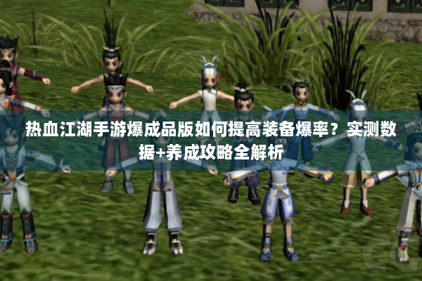 热血江湖手游爆成品版如何提高装备爆率？实测数据+养成攻略全解析
