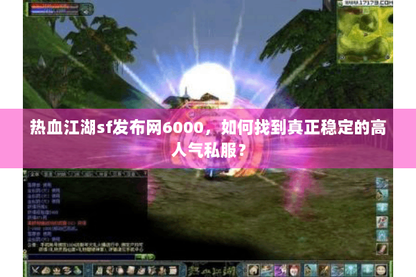 热血江湖sf发布网6000，如何找到真正稳定的高人气私服？