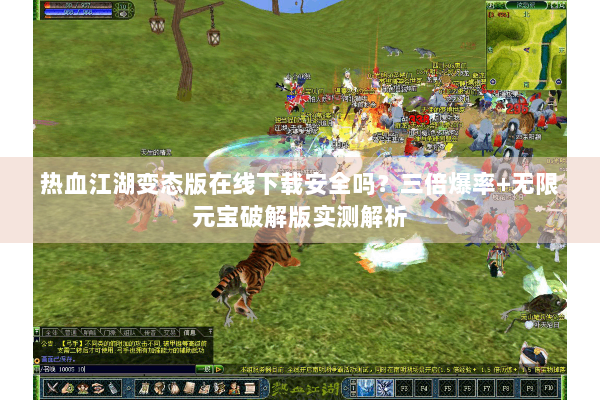热血江湖变态版在线下载安全吗？三倍爆率+无限元宝破解版实测解析