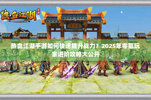 热血江湖手游如何快速提升战力？2025年零氪玩家进阶攻略大公开