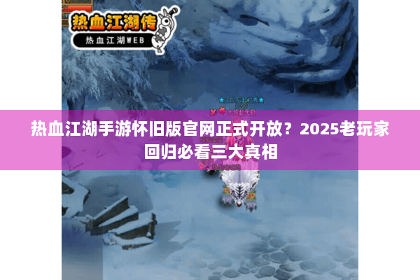 热血江湖手游怀旧版官网正式开放？2025老玩家回归必看三大真相