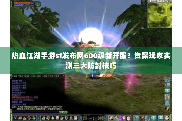热血江湖手游sf发布网600级新开服？资深玩家实测三大防封技巧