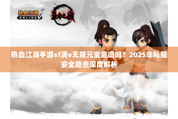 热血江湖手游sf满v无限元宝靠谱吗？2025年私服安全隐患深度解析