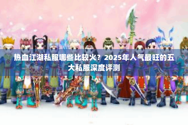 热血江湖私服哪些比较火？2025年人气最旺的五大私服深度评测