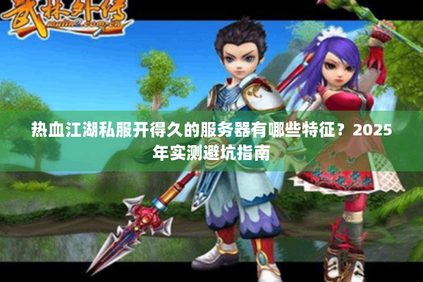 热血江湖私服开得久的服务器有哪些特征？2025年实测避坑指南