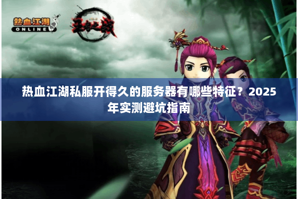 热血江湖私服开得久的服务器有哪些特征？2025年实测避坑指南