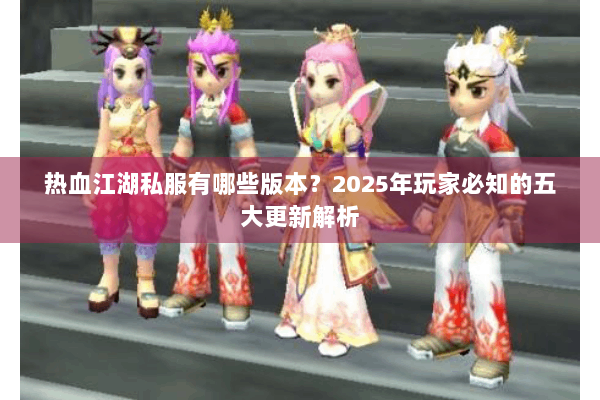 热血江湖私服有哪些版本？2025年玩家必知的五大更新解析
