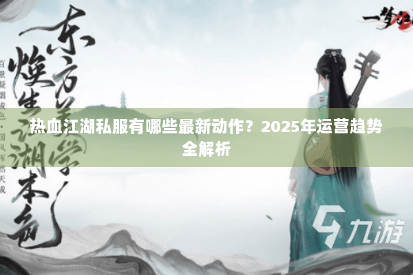热血江湖私服有哪些最新动作？2025年运营趋势全解析